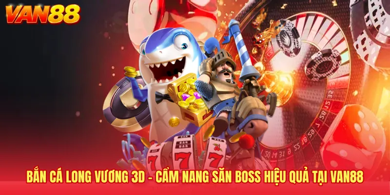 Bắn Cá Long Vương 3D - Cẩm Nang Săn Boss Hiệu Quả Tại VAN88