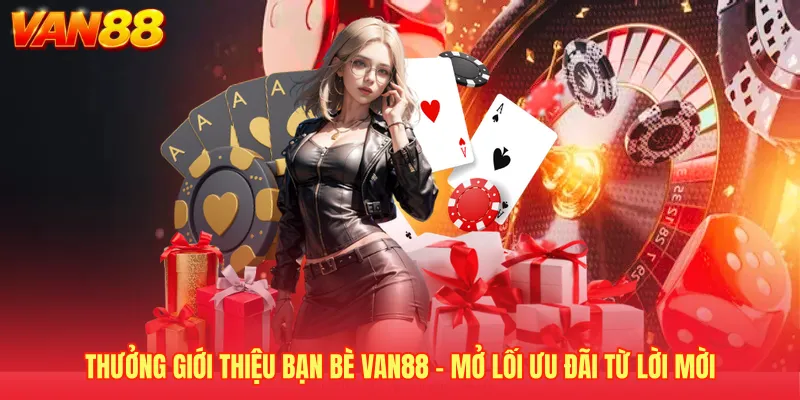 Thưởng Giới Thiệu Bạn Bè VAN88 - Mở Lối Ưu Đãi Từ Lời Mời